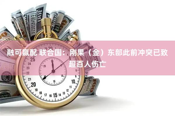 融可赢配 联合国：刚果（金）东部此前冲突已致超百人伤亡