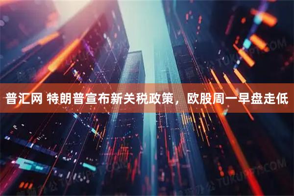 普汇网 特朗普宣布新关税政策，欧股周一早盘走低
