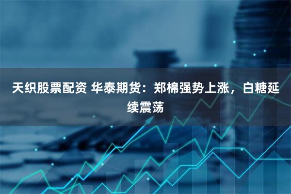 天织股票配资 华泰期货：郑棉强势上涨，白糖延续震荡