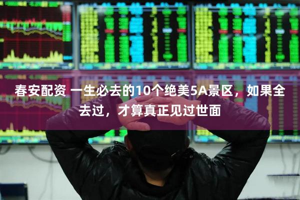 春安配资 一生必去的10个绝美5A景区，如果全去过，才算真正见过世面
