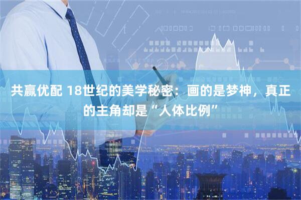 共赢优配 18世纪的美学秘密：画的是梦神，真正的主角却是“人体比例”