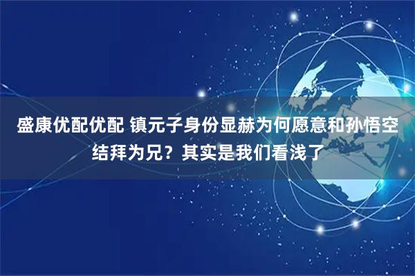 盛康优配优配 镇元子身份显赫为何愿意和孙悟空结拜为兄？其实是我们看浅了