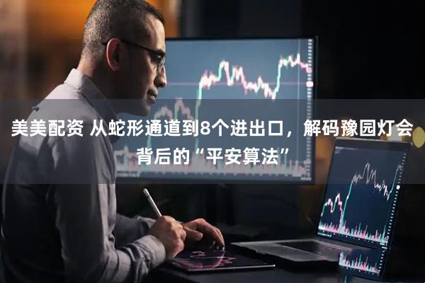 美美配资 从蛇形通道到8个进出口，解码豫园灯会背后的“平安算法”