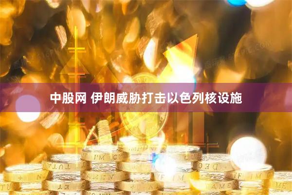 中股网 伊朗威胁打击以色列核设施