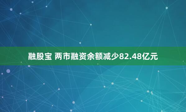 融股宝 两市融资余额减少82.48亿元