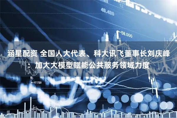 涵星配资 全国人大代表、科大讯飞董事长刘庆峰:加大大模型赋能公共服务领域力度