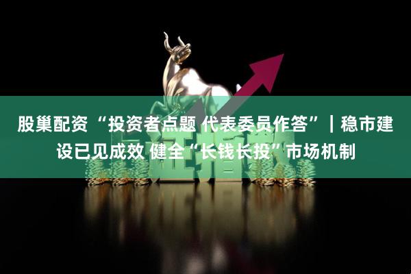 股巢配资 “投资者点题 代表委员作答”｜稳市建设已见成效 健全“长钱长投”市场机制