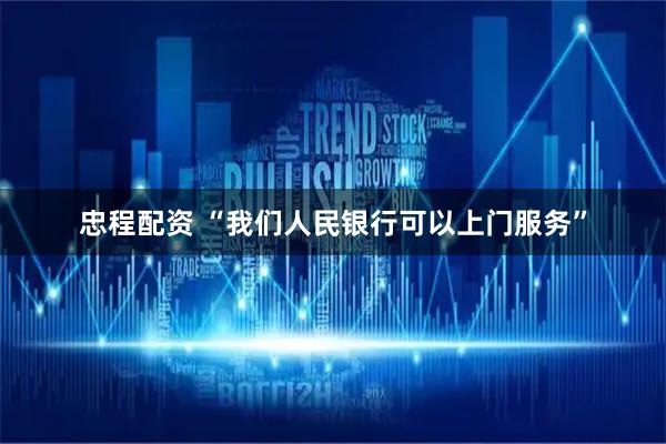 忠程配资 “我们人民银行可以上门服务”