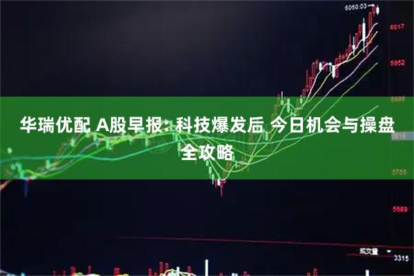 华瑞优配 A股早报: 科技爆发后 今日机会与操盘全攻略