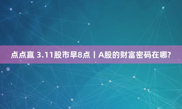 点点赢 3.11股市早8点丨A股的财富密码在哪?
