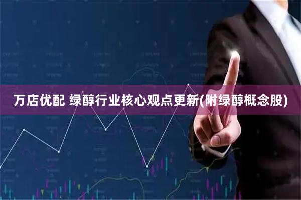 万店优配 绿醇行业核心观点更新(附绿醇概念股)