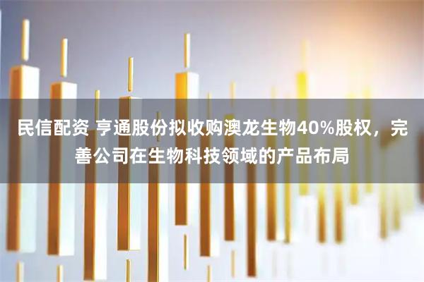 民信配资 亨通股份拟收购澳龙生物40%股权，完善公司在生物科技领域的产品布局