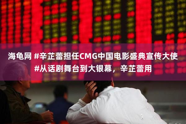 海龟网 #辛芷蕾担任CMG中国电影盛典宣传大使#从话剧舞台到大银幕，辛芷蕾用