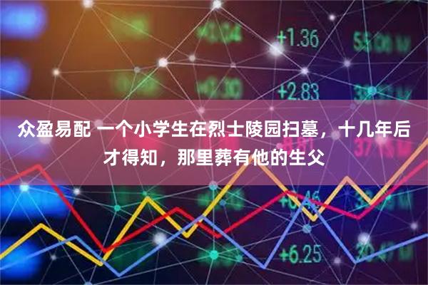 众盈易配 一个小学生在烈士陵园扫墓，十几年后才得知，那里葬有他的生父