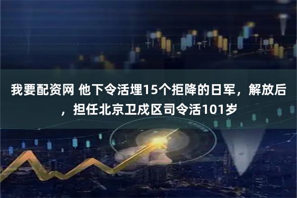我要配资网 他下令活埋15个拒降的日军，解放后，担任北京卫戍区司令活101岁