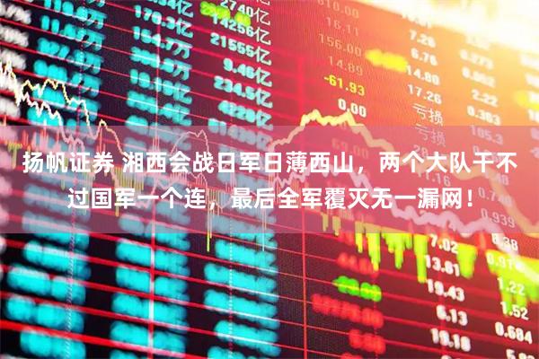 扬帆证券 湘西会战日军日薄西山，两个大队干不过国军一个连，最后全军覆灭无一漏网！
