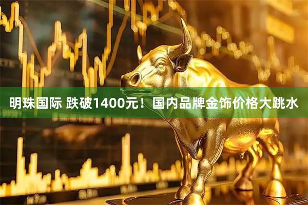 明珠国际 跌破1400元！国内品牌金饰价格大跳水