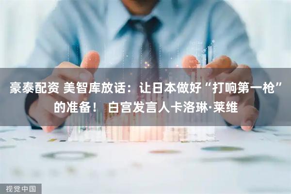 豪泰配资 美智库放话：让日本做好“打响第一枪”的准备！ 白宫发言人卡洛琳·莱维