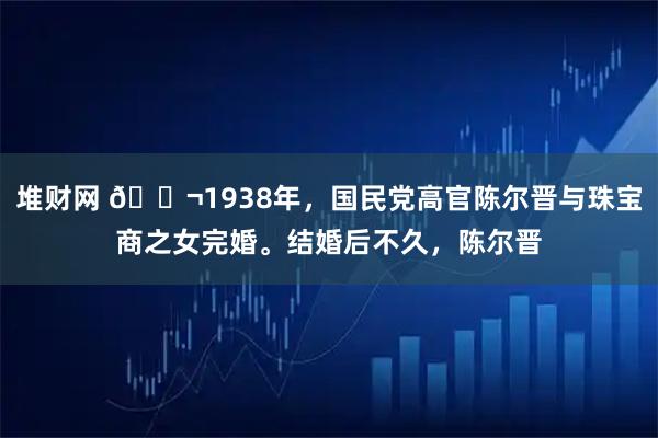 堆财网 🌬1938年，国民党高官陈尔晋与珠宝商之女完婚。结婚后不久，陈尔晋