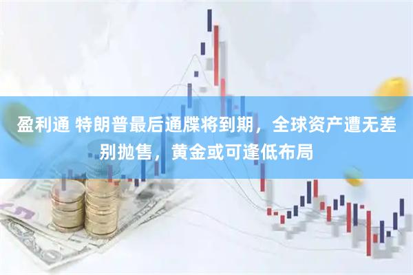 盈利通 特朗普最后通牒将到期，全球资产遭无差别抛售，黄金或可逢低布局
