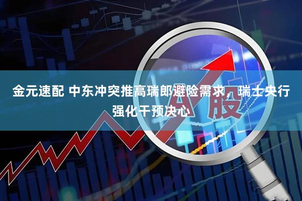 金元速配 中东冲突推高瑞郎避险需求，瑞士央行强化干预决心