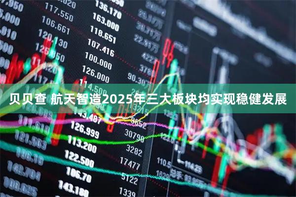 贝贝查 航天智造2025年三大板块均实现稳健发展