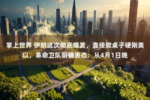掌上世界 伊朗这次彻底爆发，直接掀桌子硬刚美以，革命卫队明确表态：从4月1日晚
