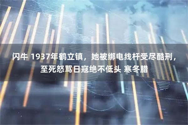 闪牛 1937年鹤立镇，她被绑电线杆受尽酷刑，至死怒骂日寇绝不低头 寒冬腊
