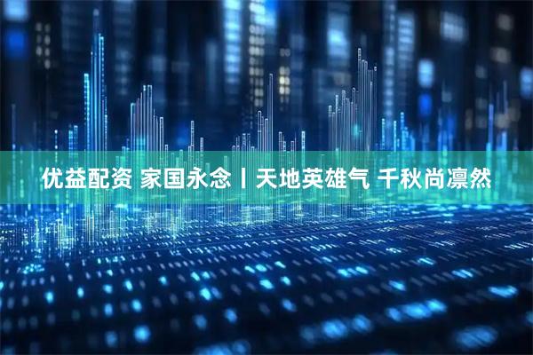 优益配资 家国永念丨天地英雄气 千秋尚凛然