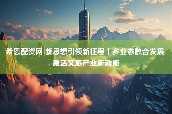 希恩配资网 新思想引领新征程丨多业态融合发展 激活文旅产业新动能
