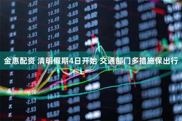 金惠配资 清明假期4日开始 交通部门多措施保出行