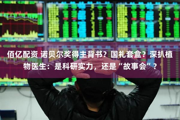 佰亿配资 诺贝尔奖得主背书？国礼套盒？深扒植物医生：是科研实力，还是“故事会”？