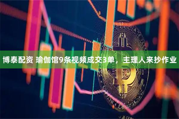 博泰配资 瑜伽馆9条视频成交3单，主理人来抄作业