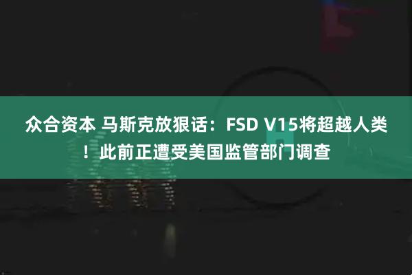 众合资本 马斯克放狠话：FSD V15将超越人类！此前正遭受美国监管部门调查