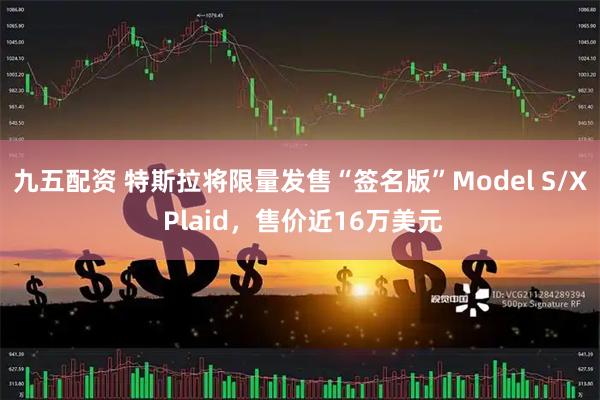 九五配资 特斯拉将限量发售“签名版”Model S/X Plaid，售价近16万美元