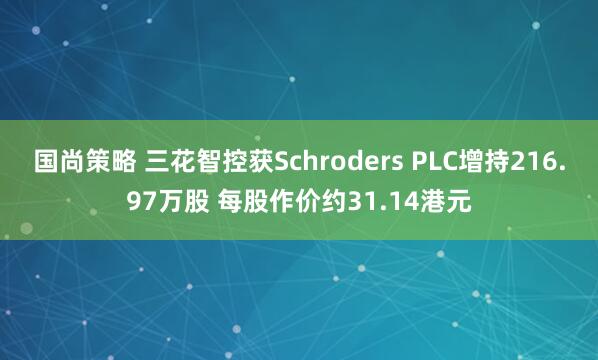 国尚策略 三花智控获Schroders PLC增持216.97万股 每股作价约31.14港元