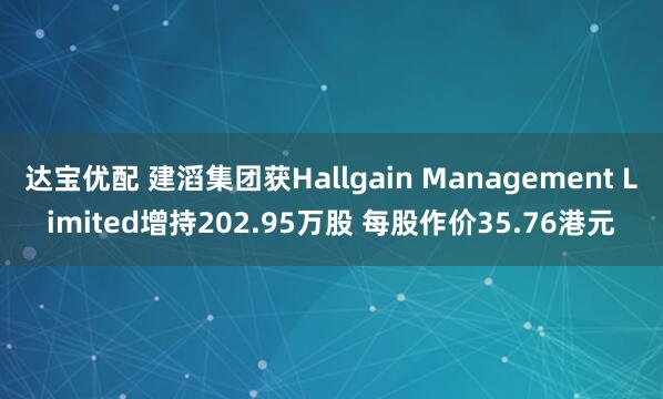 达宝优配 建滔集团获Hallgain Management Limited增持202.95万股 每股作价35.76港元