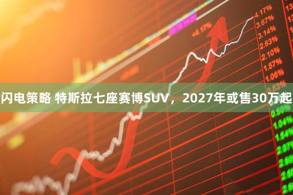 闪电策略 特斯拉七座赛博SUV，2027年或售30万起