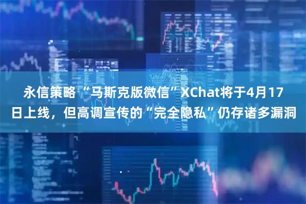 永信策略 “马斯克版微信”XChat将于4月17日上线，但高调宣传的“完全隐私”仍存诸多漏洞