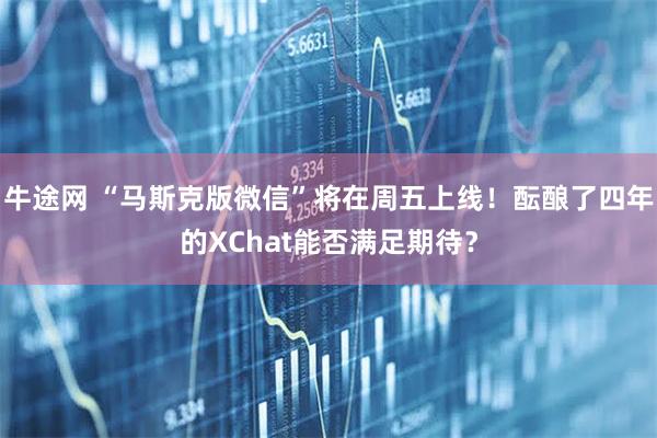 牛途网 “马斯克版微信”将在周五上线！酝酿了四年的XChat能否满足期待？