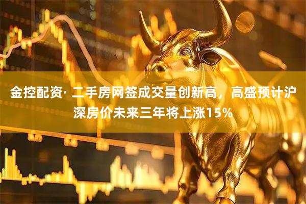 金控配资· 二手房网签成交量创新高，高盛预计沪深房价未来三年将上涨15%