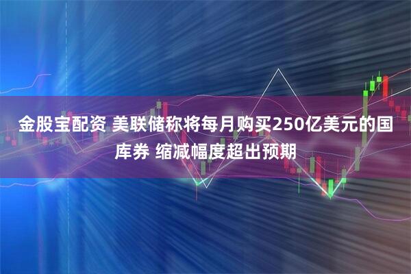 金股宝配资 美联储称将每月购买250亿美元的国库券 缩减幅度超出预期