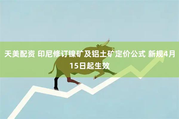 天美配资 印尼修订镍矿及铝土矿定价公式 新规4月15日起生效