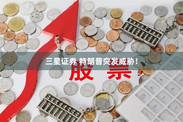三星证券 特朗普突发威胁！