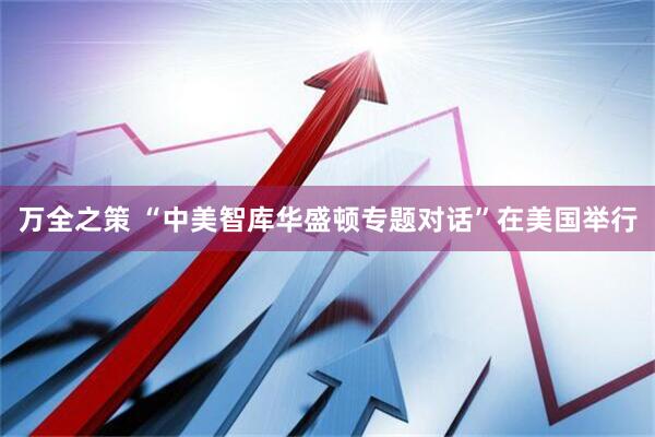 万全之策 “中美智库华盛顿专题对话”在美国举行