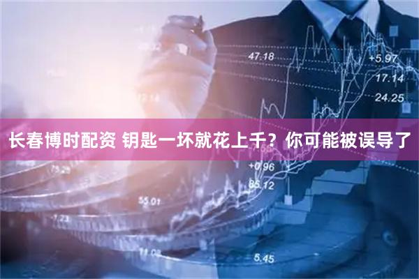 长春博时配资 钥匙一坏就花上千？你可能被误导了