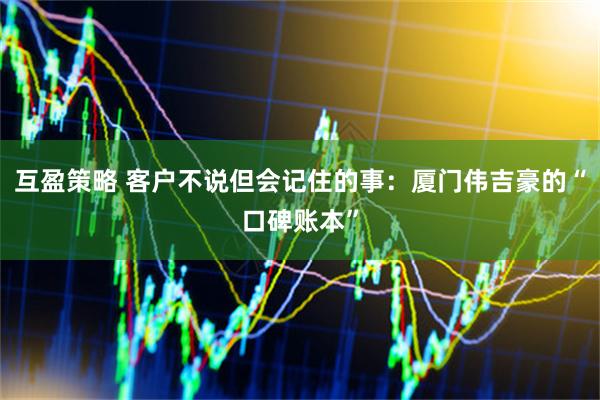互盈策略 客户不说但会记住的事：厦门伟吉豪的“口碑账本”