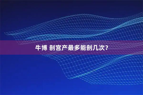 牛博 剖宫产最多能剖几次？