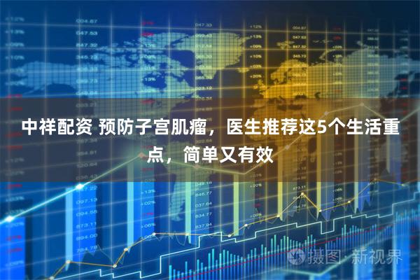 中祥配资 预防子宫肌瘤，医生推荐这5个生活重点，简单又有效