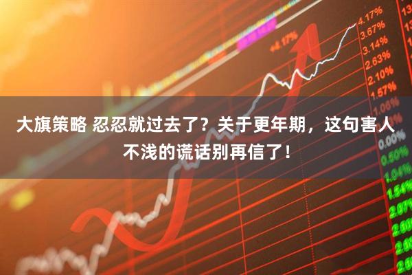 大旗策略 忍忍就过去了？关于更年期，这句害人不浅的谎话别再信了！
